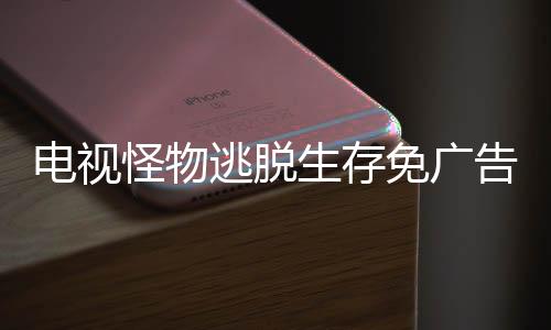 电视怪物逃脱生存免广告