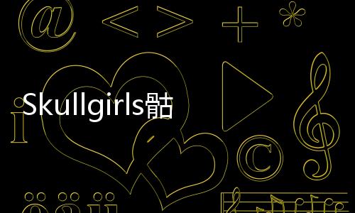 Skullgirls骷髅女孩安卓最新版本2024